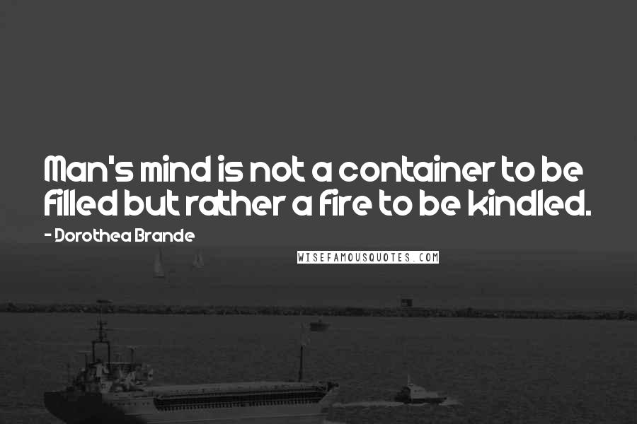 Dorothea Brande Quotes: Man's mind is not a container to be filled but rather a fire to be kindled.