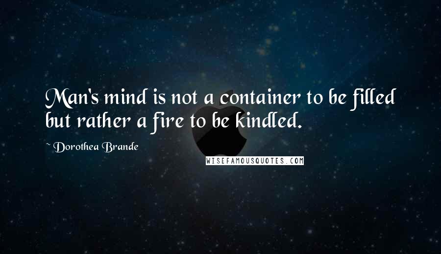 Dorothea Brande Quotes: Man's mind is not a container to be filled but rather a fire to be kindled.