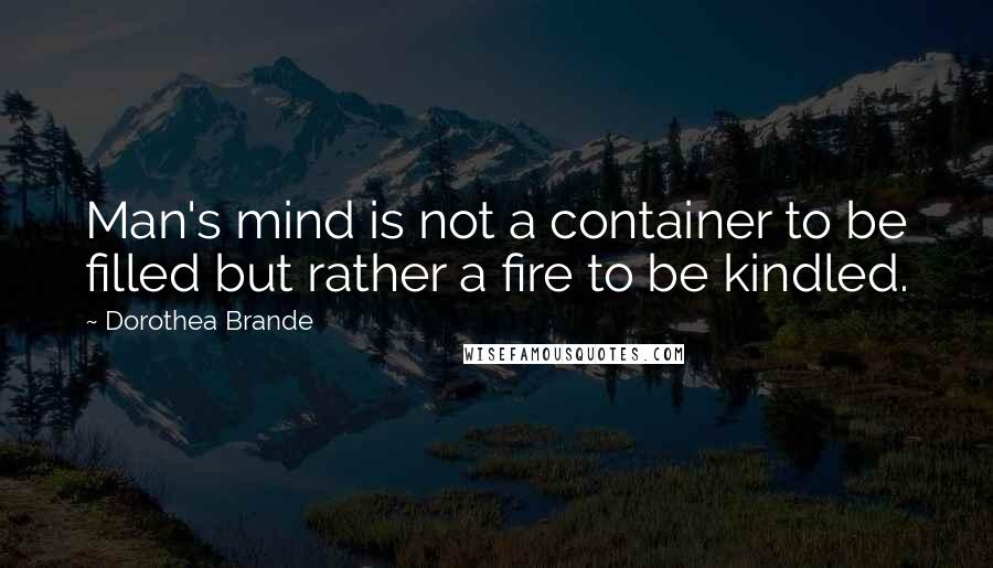 Dorothea Brande Quotes: Man's mind is not a container to be filled but rather a fire to be kindled.