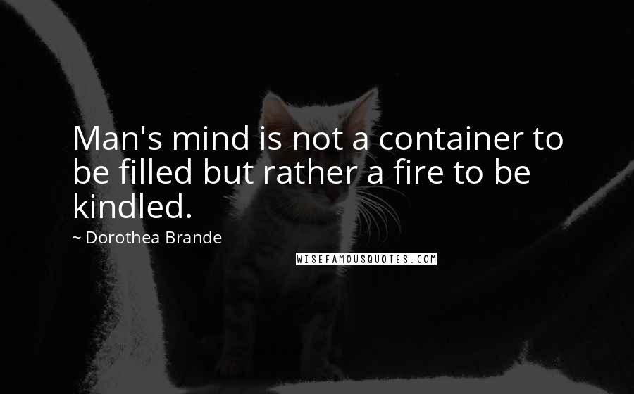 Dorothea Brande Quotes: Man's mind is not a container to be filled but rather a fire to be kindled.