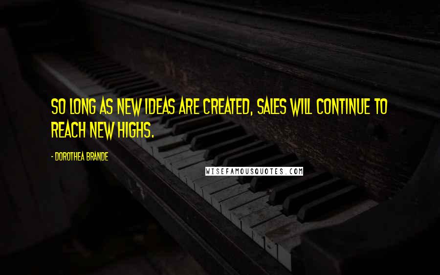 Dorothea Brande Quotes: So long as new ideas are created, sales will continue to reach new highs.