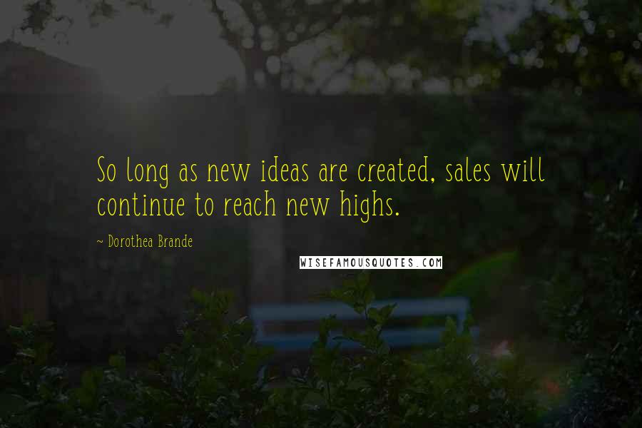 Dorothea Brande Quotes: So long as new ideas are created, sales will continue to reach new highs.