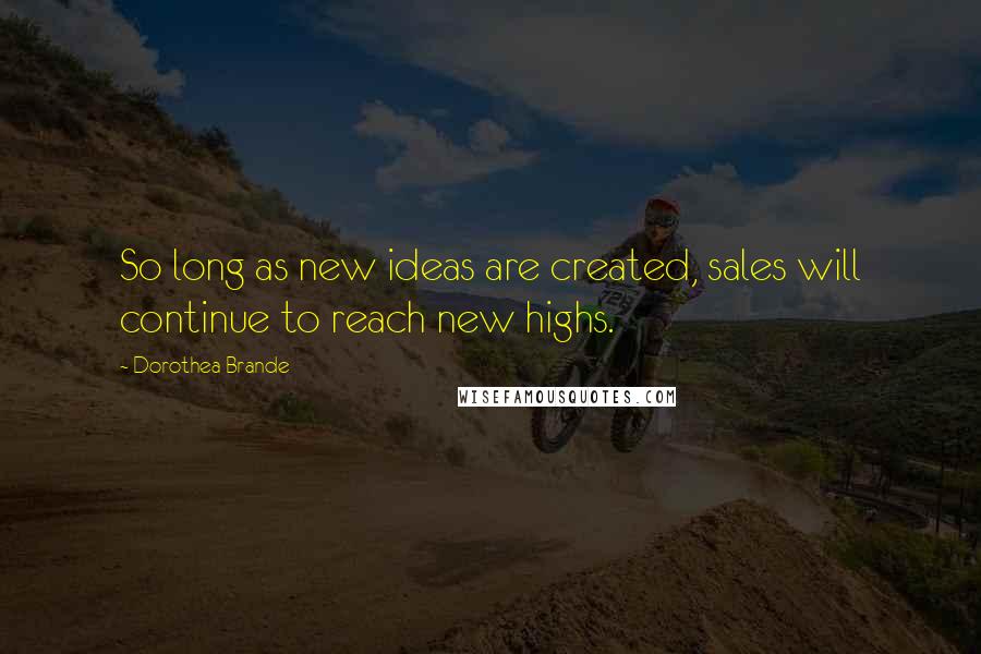 Dorothea Brande Quotes: So long as new ideas are created, sales will continue to reach new highs.