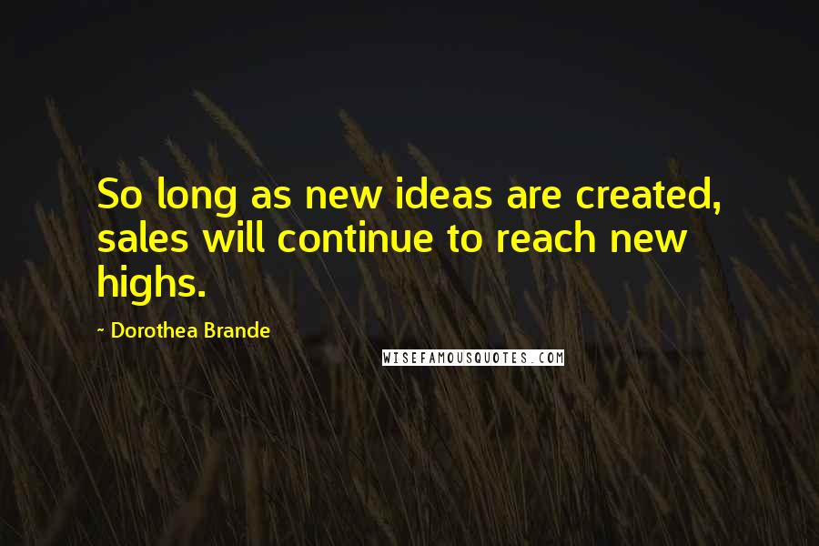 Dorothea Brande Quotes: So long as new ideas are created, sales will continue to reach new highs.