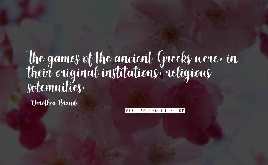 Dorothea Brande Quotes: The games of the ancient Greeks were, in their original institutions, religious solemnities.