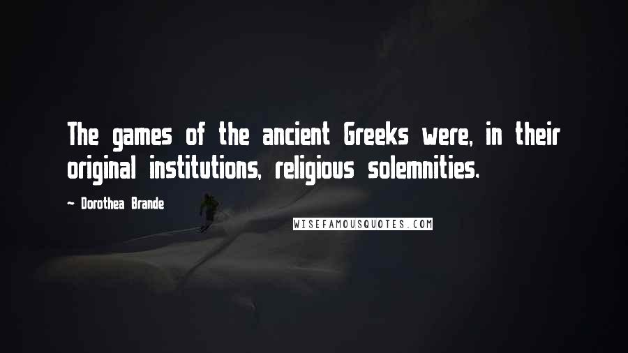 Dorothea Brande Quotes: The games of the ancient Greeks were, in their original institutions, religious solemnities.