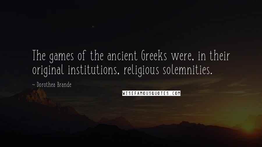 Dorothea Brande Quotes: The games of the ancient Greeks were, in their original institutions, religious solemnities.