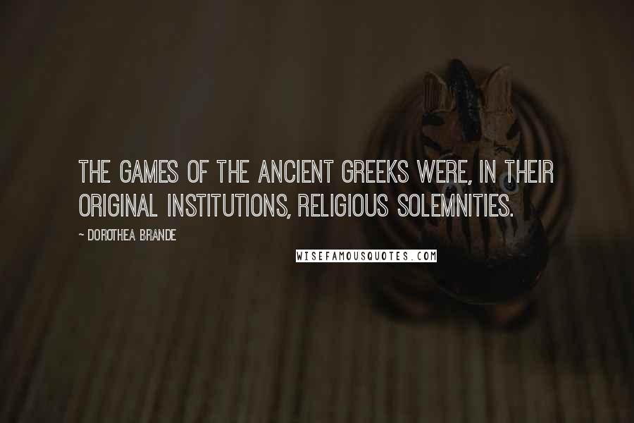 Dorothea Brande Quotes: The games of the ancient Greeks were, in their original institutions, religious solemnities.