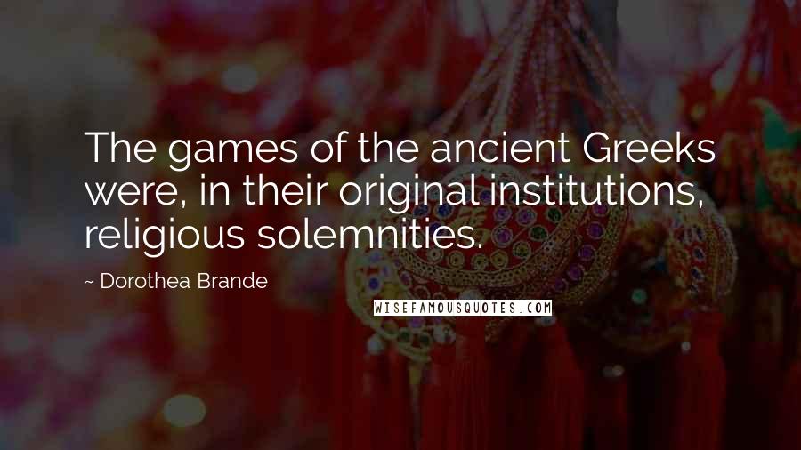 Dorothea Brande Quotes: The games of the ancient Greeks were, in their original institutions, religious solemnities.