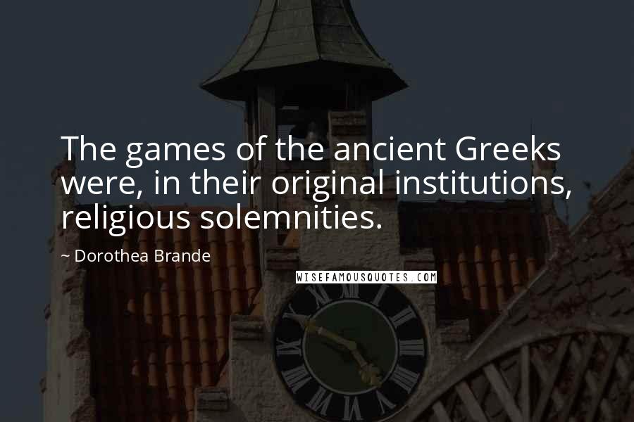 Dorothea Brande Quotes: The games of the ancient Greeks were, in their original institutions, religious solemnities.