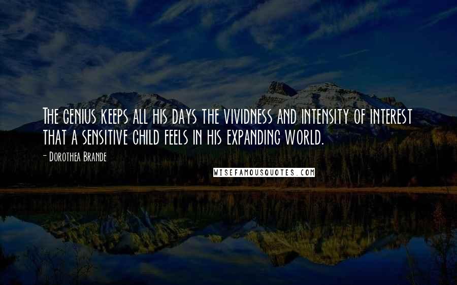 Dorothea Brande Quotes: The genius keeps all his days the vividness and intensity of interest that a sensitive child feels in his expanding world.