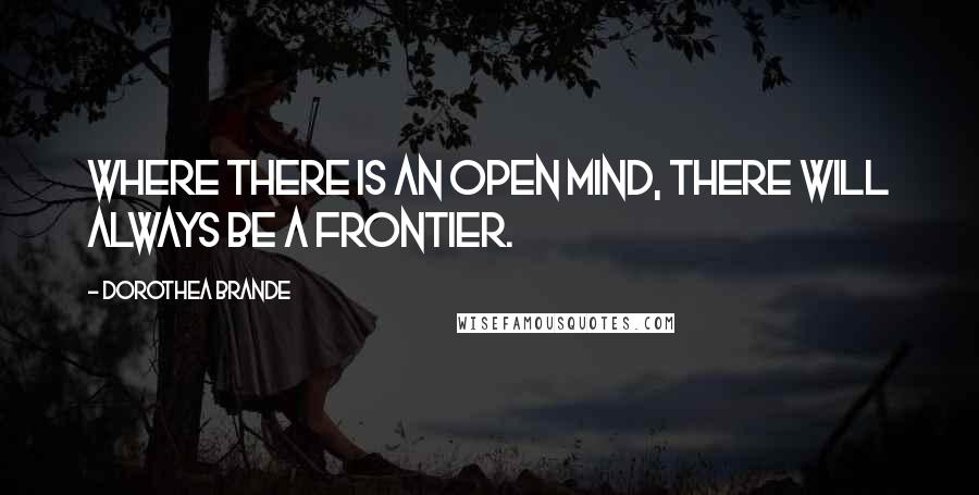 Dorothea Brande Quotes: Where there is an open mind, there will always be a frontier.