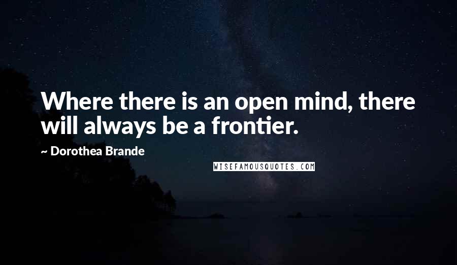 Dorothea Brande Quotes: Where there is an open mind, there will always be a frontier.