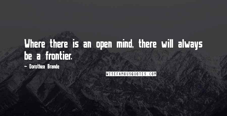 Dorothea Brande Quotes: Where there is an open mind, there will always be a frontier.