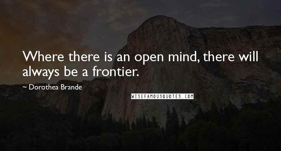 Dorothea Brande Quotes: Where there is an open mind, there will always be a frontier.