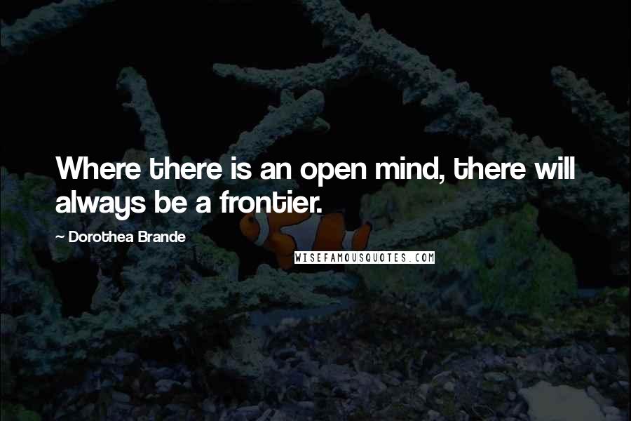 Dorothea Brande Quotes: Where there is an open mind, there will always be a frontier.