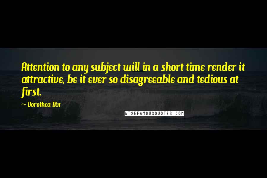 Dorothea Dix Quotes: Attention to any subject will in a short time render it attractive, be it ever so disagreeable and tedious at first.