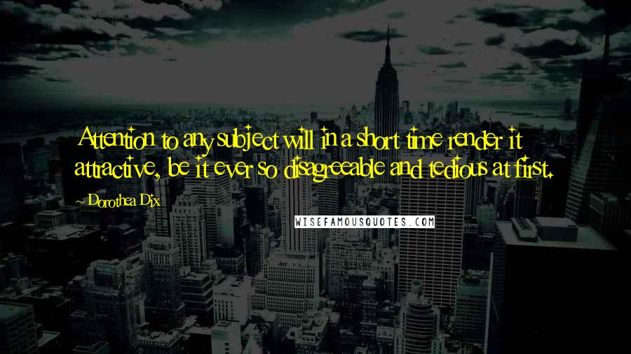 Dorothea Dix Quotes: Attention to any subject will in a short time render it attractive, be it ever so disagreeable and tedious at first.