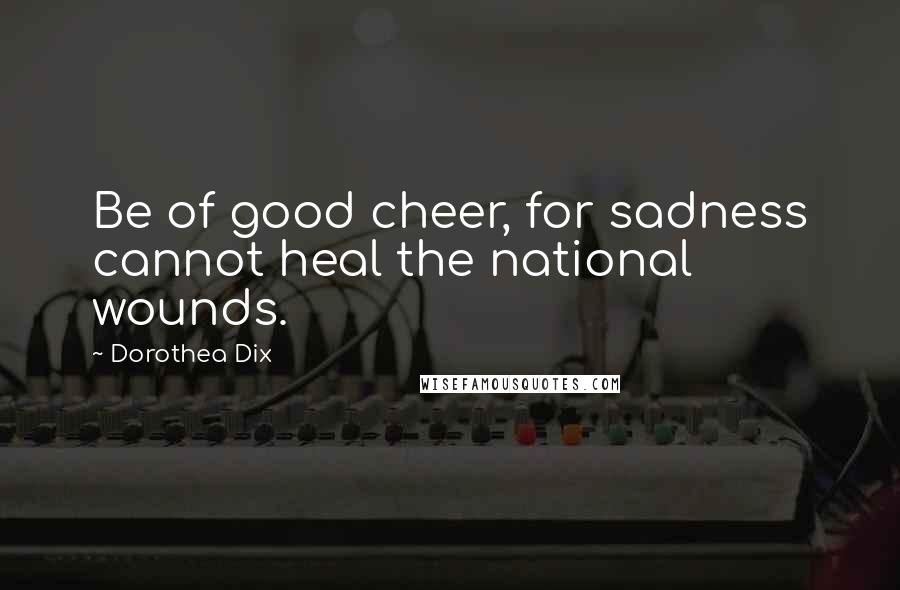 Dorothea Dix Quotes: Be of good cheer, for sadness cannot heal the national wounds.