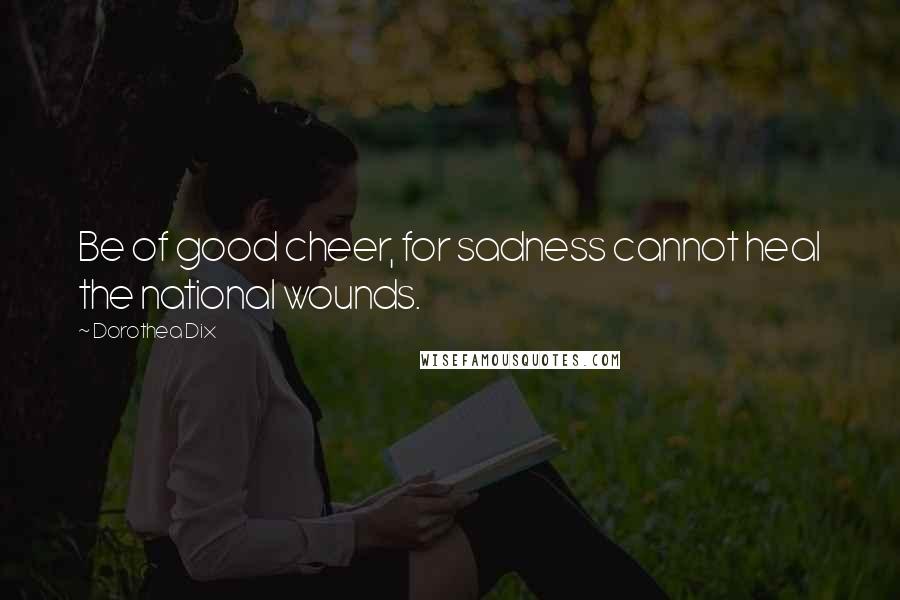 Dorothea Dix Quotes: Be of good cheer, for sadness cannot heal the national wounds.