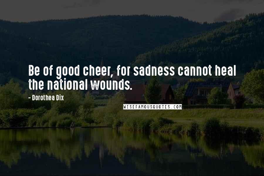 Dorothea Dix Quotes: Be of good cheer, for sadness cannot heal the national wounds.