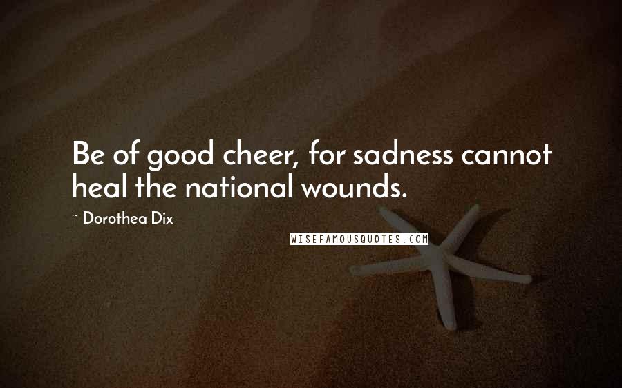 Dorothea Dix Quotes: Be of good cheer, for sadness cannot heal the national wounds.