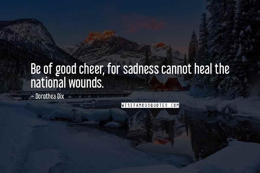 Dorothea Dix Quotes: Be of good cheer, for sadness cannot heal the national wounds.