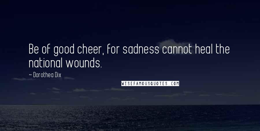 Dorothea Dix Quotes: Be of good cheer, for sadness cannot heal the national wounds.