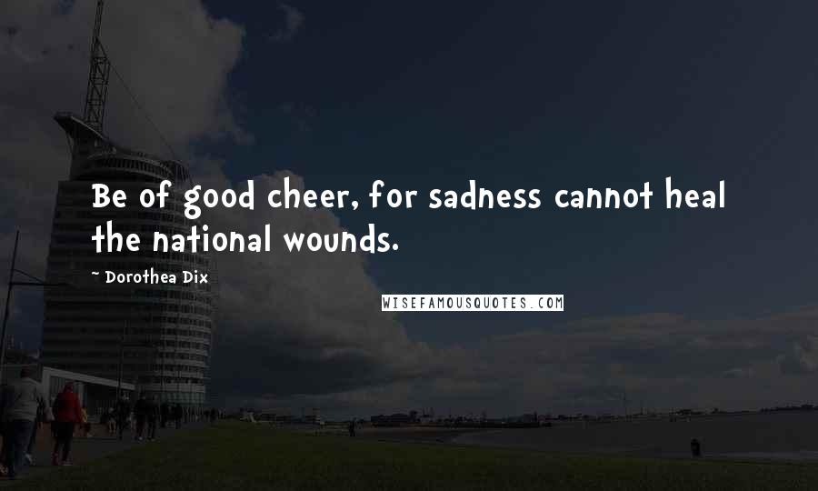 Dorothea Dix Quotes: Be of good cheer, for sadness cannot heal the national wounds.