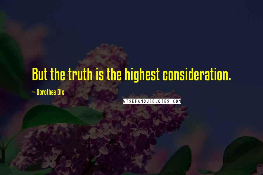 Dorothea Dix Quotes: But the truth is the highest consideration.