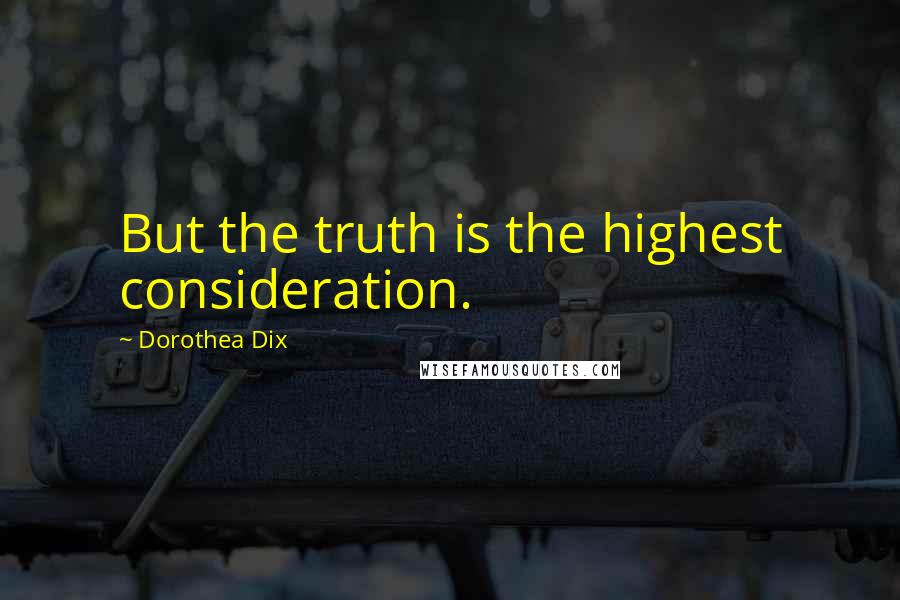 Dorothea Dix Quotes: But the truth is the highest consideration.