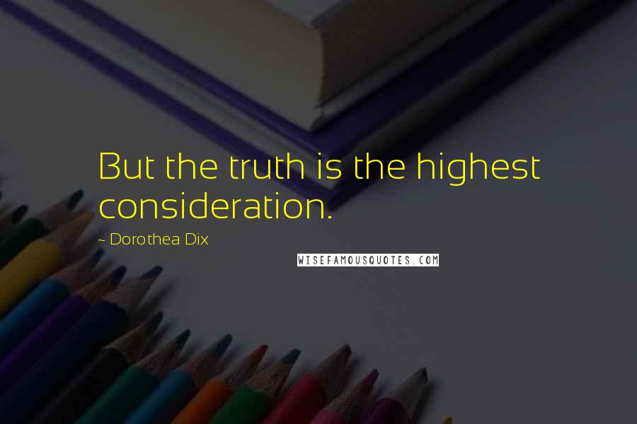 Dorothea Dix Quotes: But the truth is the highest consideration.