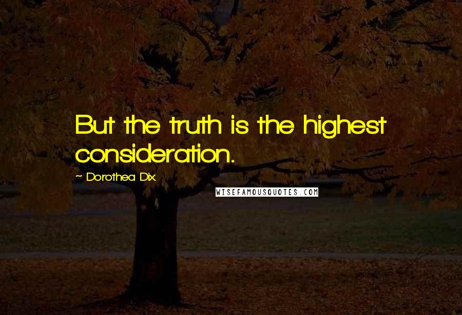 Dorothea Dix Quotes: But the truth is the highest consideration.