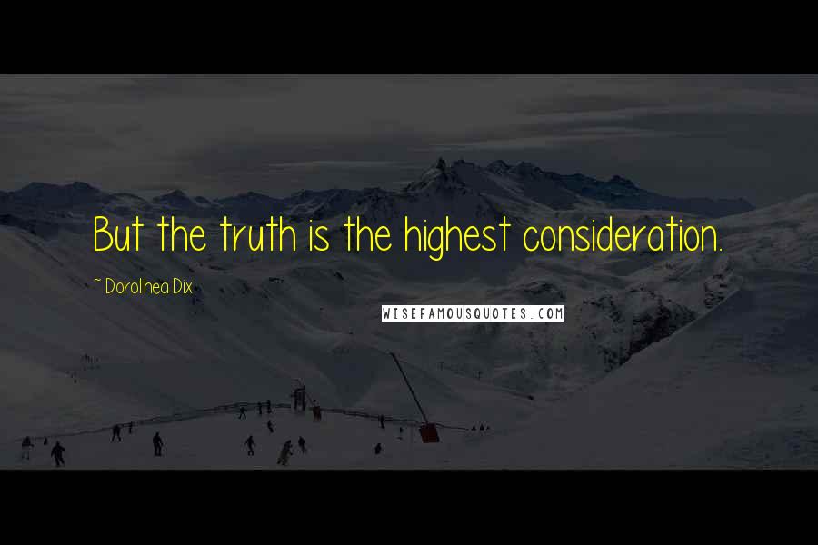 Dorothea Dix Quotes: But the truth is the highest consideration.