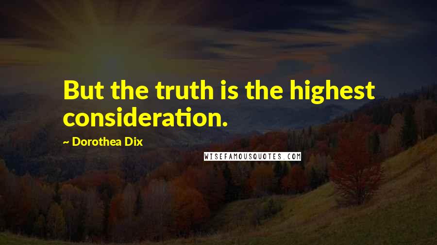 Dorothea Dix Quotes: But the truth is the highest consideration.