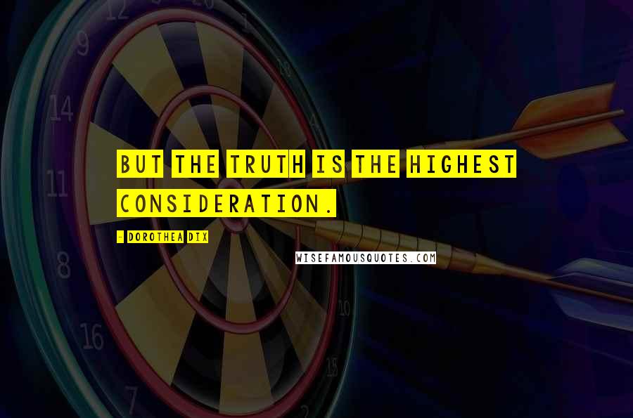 Dorothea Dix Quotes: But the truth is the highest consideration.