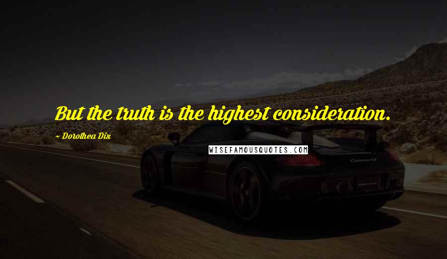 Dorothea Dix Quotes: But the truth is the highest consideration.