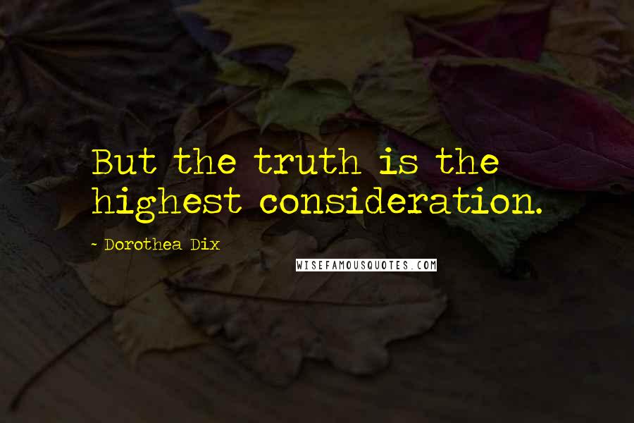 Dorothea Dix Quotes: But the truth is the highest consideration.