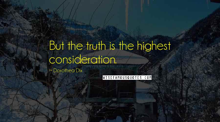 Dorothea Dix Quotes: But the truth is the highest consideration.