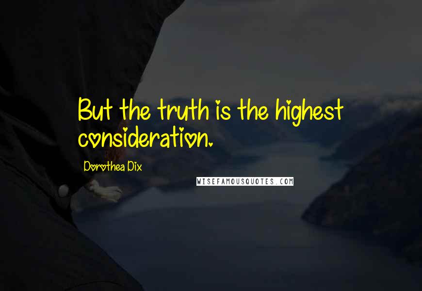 Dorothea Dix Quotes: But the truth is the highest consideration.