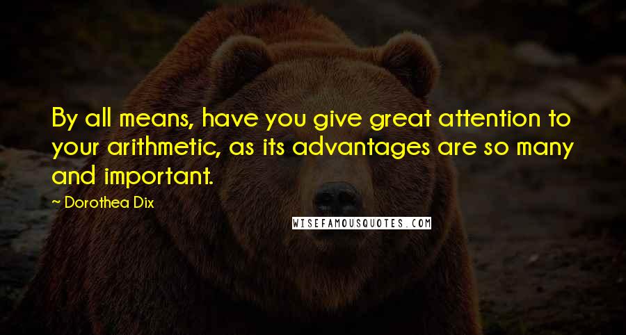 Dorothea Dix Quotes: By all means, have you give great attention to your arithmetic, as its advantages are so many and important.