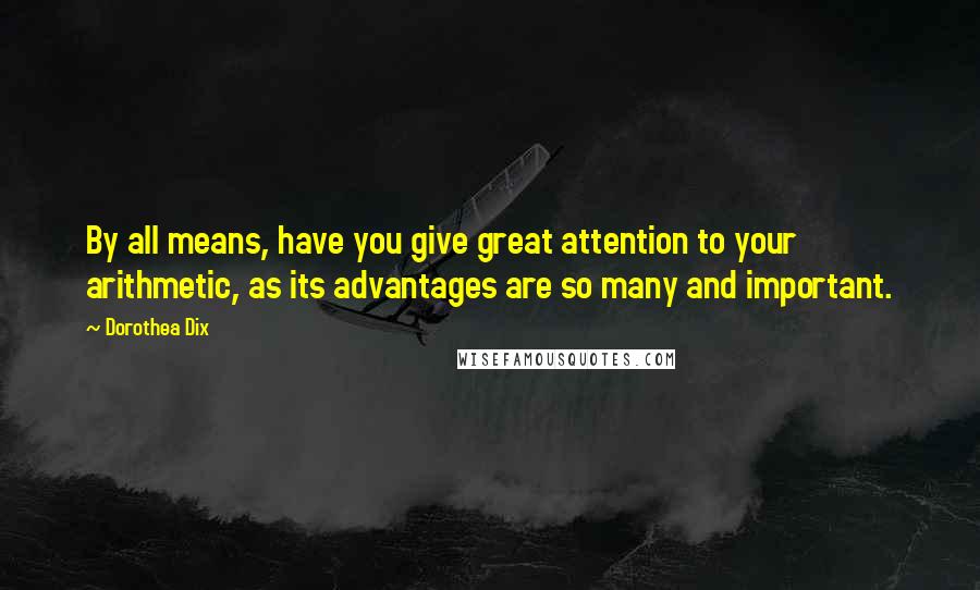 Dorothea Dix Quotes: By all means, have you give great attention to your arithmetic, as its advantages are so many and important.