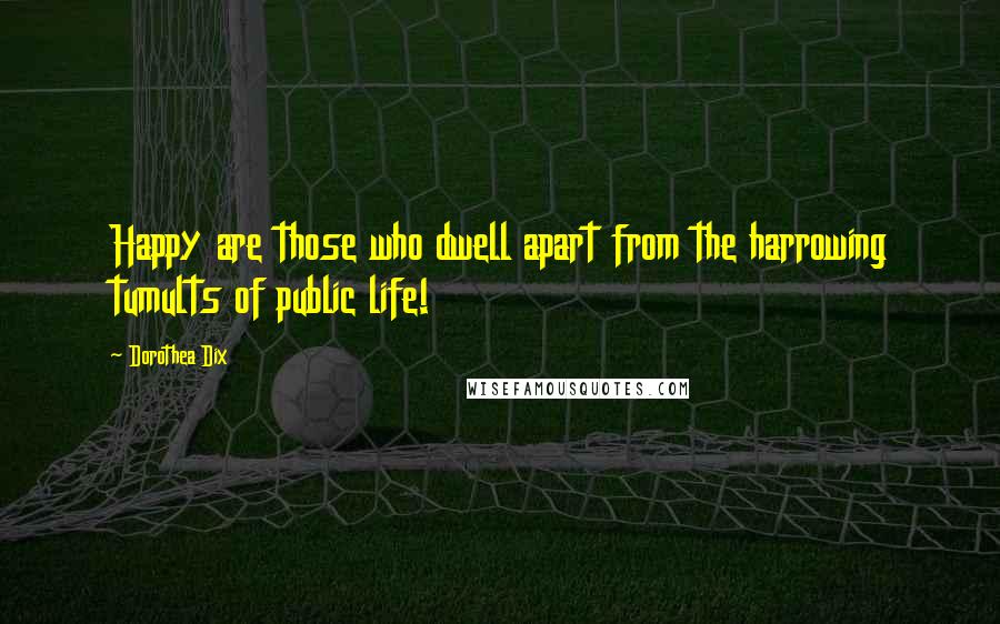 Dorothea Dix Quotes: Happy are those who dwell apart from the harrowing tumults of public life!