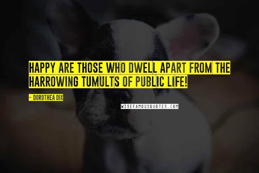 Dorothea Dix Quotes: Happy are those who dwell apart from the harrowing tumults of public life!