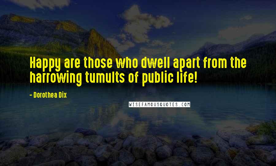 Dorothea Dix Quotes: Happy are those who dwell apart from the harrowing tumults of public life!