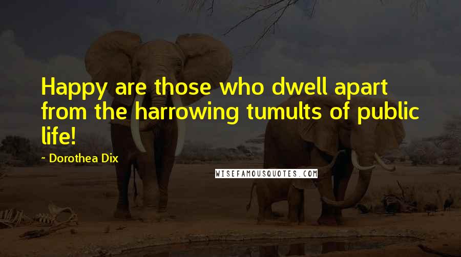 Dorothea Dix Quotes: Happy are those who dwell apart from the harrowing tumults of public life!