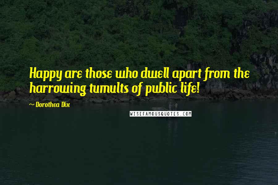 Dorothea Dix Quotes: Happy are those who dwell apart from the harrowing tumults of public life!