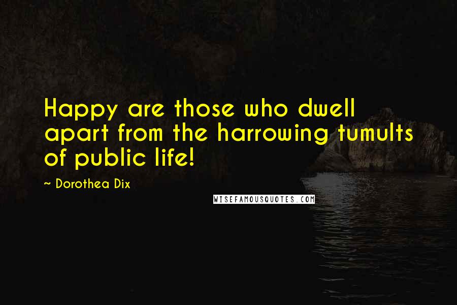 Dorothea Dix Quotes: Happy are those who dwell apart from the harrowing tumults of public life!