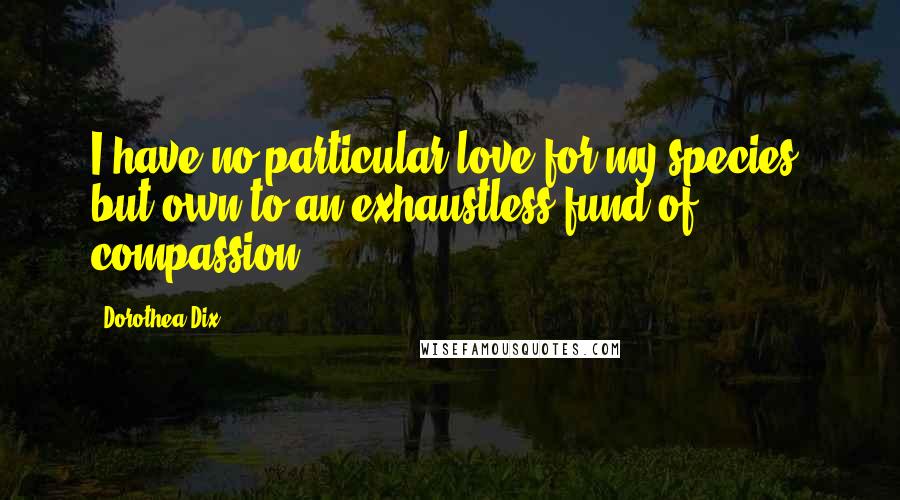 Dorothea Dix Quotes: I have no particular love for my species, but own to an exhaustless fund of compassion