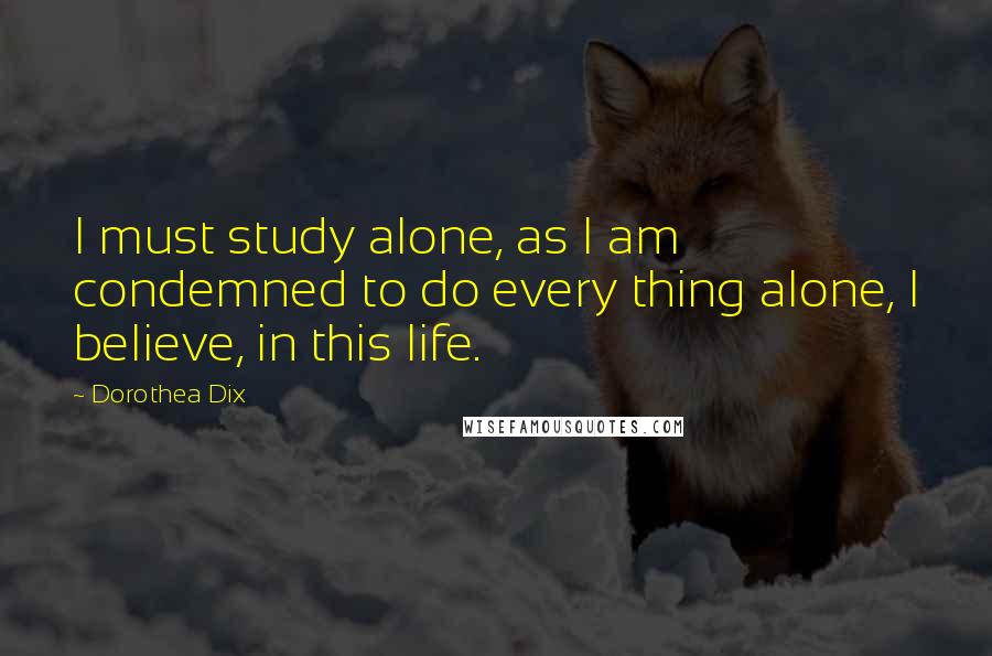 Dorothea Dix Quotes: I must study alone, as I am condemned to do every thing alone, I believe, in this life.